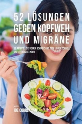 52 Lösungen gegen Kopfweh und Migräne - 52 Rezepte, die deinen Schmerz und dein Leiden schnell und effektiv beenden