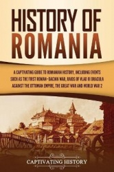 History of Romania - A Captivating Guide to Romanian History, Including Events Such as the First Roman-Dacian War, Raids of Vlad