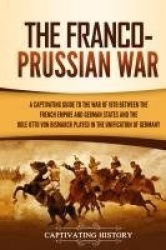 The Franco-Prussian War - A Captivating Guide to the War of 1870 between the French Empire and German States and the Role Otto v