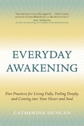 Everyday Awakening: Five Practices for Living Fully, Feeling Deeply, and Coming Into Your Heart and Soul