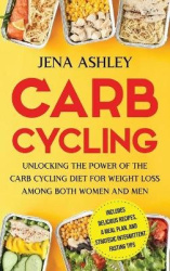Carb Cycling - Unlocking the Power of the Carb Cycling Diet for Weight Loss Among Both Women and Men Includes Delicious Recipes,