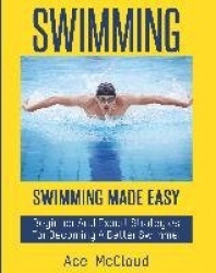 Swimming - Swimming Made Easy: Beginner and Expert Strategies For Becoming A Better Swimmer