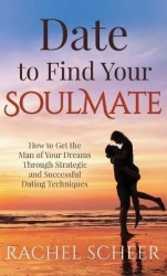 Date to Find Your Soulmate - How to Get the Man of Your Dreams Through Strategic and Successful Dating Techniques