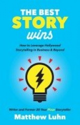 The Best Story Wins - How to Leverage Hollywood Storytelling in Business and Beyond