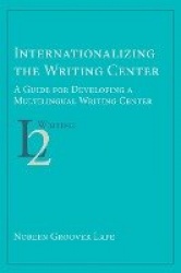Internationalizing the Writing Center - A Guide for Developing a Multilingual Writing Center