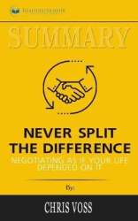 Summary of Never Split the Difference - Negotiating As If Your Life Depended On It by Chris Voss and Tahl Raz