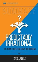 Summary of Predictably Irrational, Revised and Expanded Edition - The Hidden Forces That Shape Our Decisions by Dan Ariely