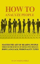 How to Analyze People - Master the Art of Reading People Through the Science of Human Psychology, Body Language, Personality Typ