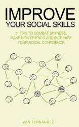 Improve Your Social Skills - 21 Tips to Combat Shyness, Make New Friends and Increase Your Social Confidence