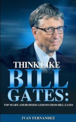 Think Like Bill Gates - Top 30 Life and Business Lessons from Bill Gates