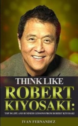 Think Like Robert Kiyosaki - Top 30 Life and Business Lessons from Robert Kiyosaki