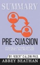 Summary of Pre-Suasion - A Revolutionary Way to Influence and Persuade by Robert B. Cialdini