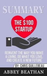 Summary of The $100 Startup - Reinvent the Way You Make a Living, Do What You Love, and Create a New Future by Chris Guillebeau