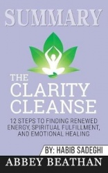 Summary of The Clarity Cleanse - 12 Steps to Finding Renewed Energy, Spiritual Fulfillment, and Emotional Healing by Habib Sadeg