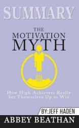 Summary of The Motivation Myth - How High Achievers Really Set Themselves Up to Win by Jeff Haden