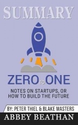 Summary of Zero to One - Notes on Startups, or How to Build the Future by Blake Masters & Peter Thiel