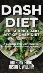 Dash Diet - The Science and Art of Dash Diet - A Complete Beginner's Guide for Fast and Healthy Weight Loss