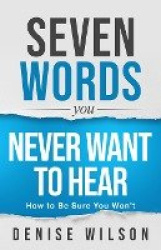 Seven Words You Never Want to Hear - How to Be Sure You Won't
