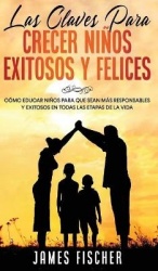 Las Claves para Crecer Niños Exitosos y Felices: Cómo Educar Niños para Que Sean más Responsables y Exitosos en Todas las Etapas