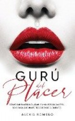 Gurú del Placer - Cómo Dar Placer Inolvidable a Mujeres Durante el Sexo para que Jamás te Borren de sus Mentes
