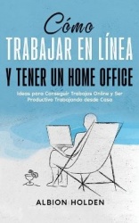 Cómo Trabajar en Línea y Tener un Home Office - Ideas para Conseguir Trabajos Online y Ser Productivo Trabajando desde Casa
