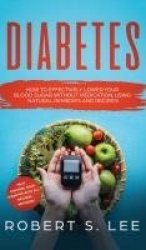 Diabetes - How to Effectively Lower Your Blood Sugar Without Medication, Using Natural Remedies and Recipes!