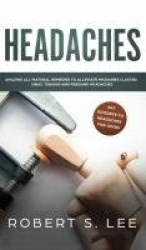 Headaches - Amazing All Natural Remedies to Alleviate Migraines, Cluster, Sinus, Tension and Rebound Headaches