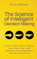 The Science of Intelligent Decision Making - An Actionable Guide to Clearer Thinking, Destroying Indecision, Improving Insight, 