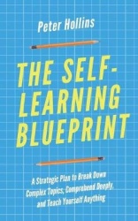 The Self-Learning Blueprint - A Strategic Plan to Break Down Complex Topics, Comprehend Deeply, and Teach Yourself Anything