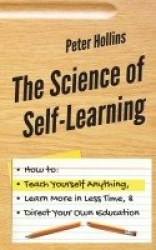 The Science of Self-Learning - How to Teach Yourself Anything, Learn More in Less Time, and Direct Your Own Education