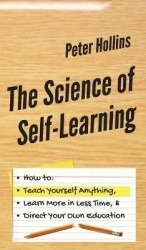 The Science of Self-Learning - How to Teach Yourself Anything, Learn More in Less Time, and Direct Your Own Education