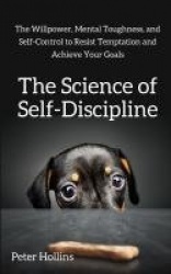 The Science of Self-Discipline - The Willpower, Mental Toughness, and Self-Control to Resist Temptation and Achieve Your Goals