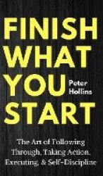 Finish What You Start - The Art of Following Through, Taking Action, Executing, & Self-Discipline