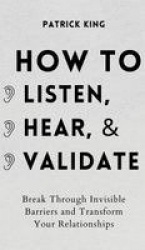 How to Listen, Hear, and Validate - Break Through Invisible Barriers and Transform Your Relationships