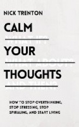 Calm Your Thoughts - Stop Overthinking, Stop Stressing, Stop Spiraling, and Start Living