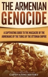 The Armenian Genocide - A Captivating Guide to the Massacre of the Armenians by the Turks of the Ottoman Empire