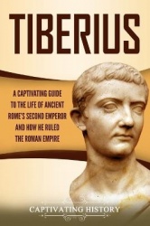 Tiberius - A Captivating Guide to the Life of Ancient Rome's Second Emperor and How He Ruled the Roman Empire
