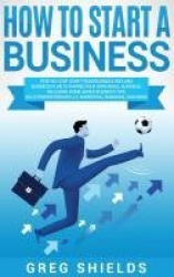 How to Start a Business - Step-By-Step Start from Business Idea and Business Plan to Having Your Own Small Business, Including H