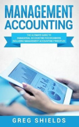 Management Accounting - The Ultimate Guide to Managerial Accounting for Beginners Including Management Accounting Principles