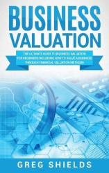 Business Valuation - The Ultimate Guide to Business Valuation for Beginners, Including How to Value a Business Through Financial