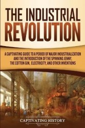The Industrial Revolution - A Captivating Guide to a Period of Major Industrialization and the Introduction of the Spinning Jenn