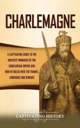 Charlemagne - A Captivating Guide to the Greatest Monarch of the Carolingian Empire and How He Ruled over the Franks, Lombards, 