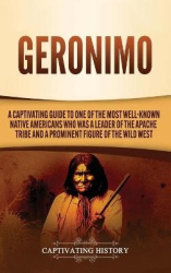 Geronimo - A Captivating Guide to One of the Most Well-Known Native Americans Who Was a Leader of the Apache Tribe and a Promine