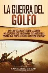 La Guerra del Golfo - Una Guía Fascinante sobre la Guerra del Golfo Pérsico Dirigida por Estados Unidos contra Irak por su Invas