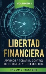 Libertad Financiera - Aprende a Tomar el Control de tu Dinero y de tu Tiempo Hoy Volumen 1