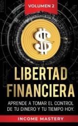 Libertad Financiera - Aprende a Tomar el Control de tu Dinero y de tu Tiempo Hoy Volumen 2