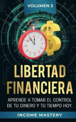 Libertad Financiera - Aprende a Tomar el Control de tu Dinero y de tu Tiempo Hoy Volumen 3