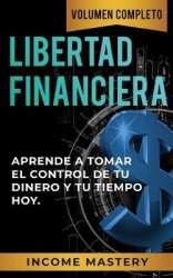 Libertad Financiera - Aprende a Tomar el Control de tu Dinero y de tu Tiempo Hoy Volumen Completo