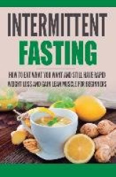 Intermittent Fasting - How to Eat what you want and still have rapid weight loss and gain lean muscle for beginners