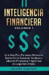 Inteligencia Financiera - Una Guía Para Personas Normales Sobre Cómo Construir Verdadera Libertad Financiera Y Aprender El Juego